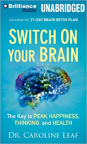 Caroline Leaf - Switch on Your Brain: The Key to Peak Happiness. Thinking. and Health