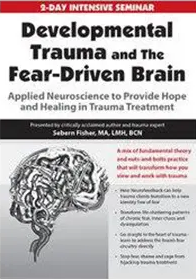 Developmental Trauma and The Fear-Driven Brain: Applied Neuroscience to Provide Hope and Healing in Trauma Treatment - Sebern Fisher