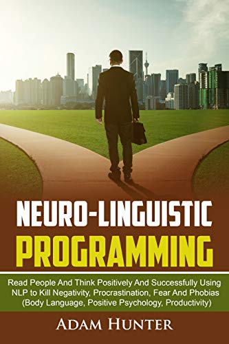 Adam Hunter - Neuro-Linguistic Programming: Read People and Think Positively and Successfully Using NLP to Kill Negativity, Procrastination, Fear and Phobias (Body Language, Positive Psychology, Productivity) (Unabridged)