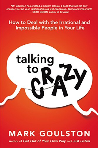 Mark Goulston MD - Talking to Crazy: How to Deal with the Irrational and Impossible People in Your Life
